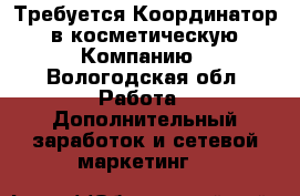 Требуется Координатор  в косметическую  Компанию - Вологодская обл. Работа » Дополнительный заработок и сетевой маркетинг   